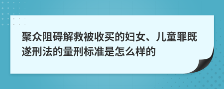 聚众阻碍解救被收买的妇女、儿童罪既遂刑法的量刑标准是怎么样的