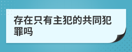 存在只有主犯的共同犯罪吗