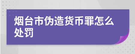 烟台市伪造货币罪怎么处罚