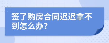 签了购房合同迟迟拿不到怎么办？