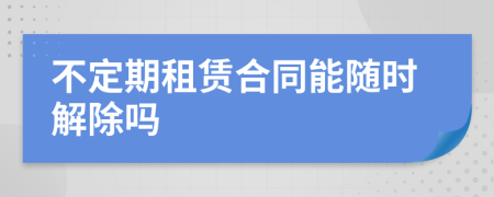 不定期租赁合同能随时解除吗