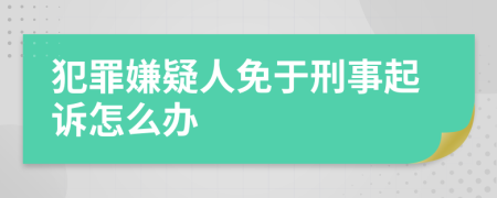 犯罪嫌疑人免于刑事起诉怎么办