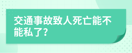 交通事故致人死亡能不能私了？