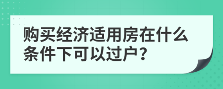 购买经济适用房在什么条件下可以过户？