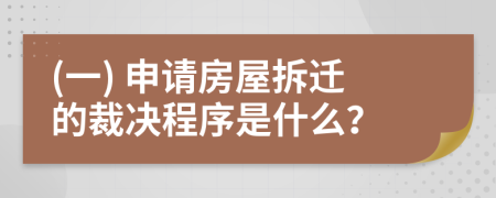 (一) 申请房屋拆迁的裁决程序是什么？