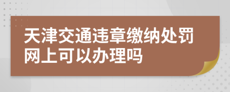 天津交通违章缴纳处罚网上可以办理吗