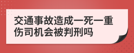 交通事故造成一死一重伤司机会被判刑吗