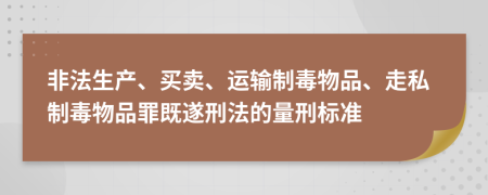 非法生产、买卖、运输制毒物品、走私制毒物品罪既遂刑法的量刑标准
