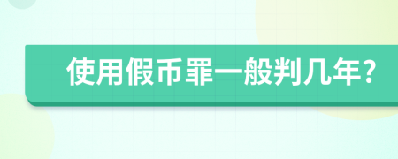 使用假币罪一般判几年?