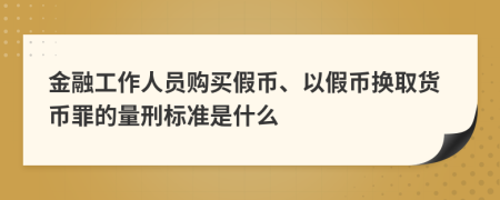 金融工作人员购买假币、以假币换取货币罪的量刑标准是什么