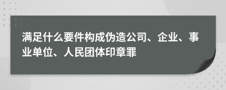 满足什么要件构成伪造公司、企业、事业单位、人民团体印章罪