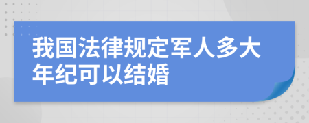 我国法律规定军人多大年纪可以结婚