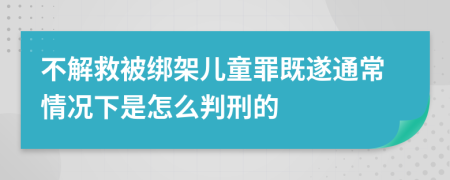 不解救被绑架儿童罪既遂通常情况下是怎么判刑的