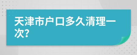 天津市户口多久清理一次？