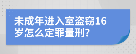 未成年进入室盗窃16岁怎么定罪量刑？