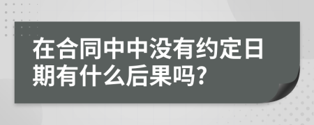 在合同中中没有约定日期有什么后果吗?