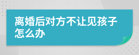 离婚后对方不让见孩子怎么办