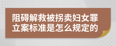 阻碍解救被拐卖妇女罪立案标准是怎么规定的