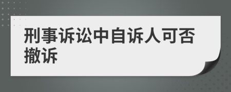 刑事诉讼中自诉人可否撤诉