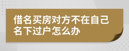 借名买房对方不在自己名下过户怎么办