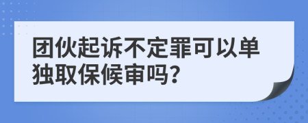 团伙起诉不定罪可以单独取保候审吗？