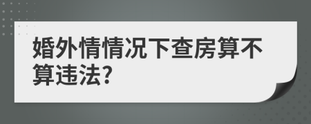 婚外情情况下查房算不算违法?