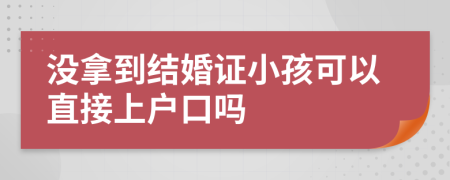 没拿到结婚证小孩可以直接上户口吗