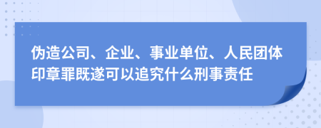 伪造公司、企业、事业单位、人民团体印章罪既遂可以追究什么刑事责任