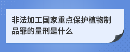 非法加工国家重点保护植物制品罪的量刑是什么