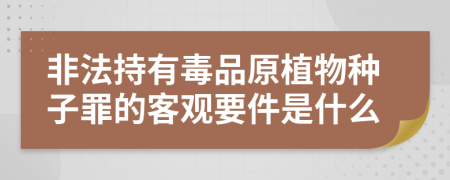 非法持有毒品原植物种子罪的客观要件是什么