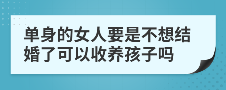 单身的女人要是不想结婚了可以收养孩子吗