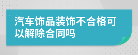 汽车饰品装饰不合格可以解除合同吗