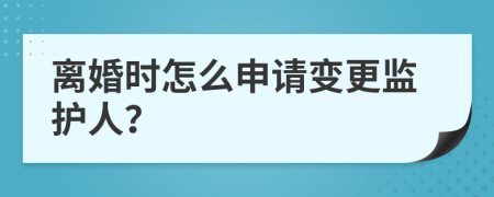 离婚时怎么申请变更监护人？