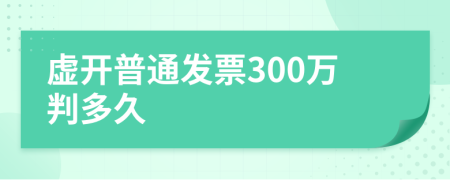 虚开普通发票300万判多久