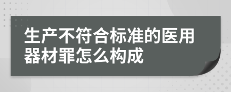 生产不符合标准的医用器材罪怎么构成