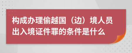 构成办理偷越国（边）境人员出入境证件罪的条件是什么