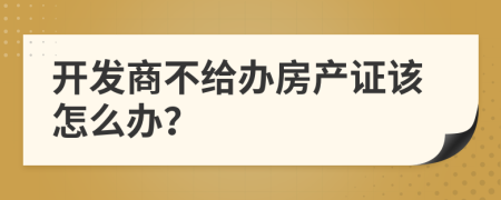 开发商不给办房产证该怎么办？