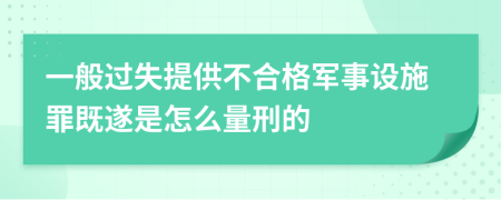 一般过失提供不合格军事设施罪既遂是怎么量刑的