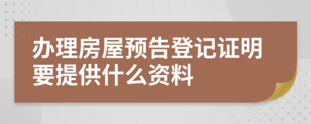 办理房屋预告登记证明要提供什么资料