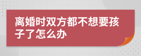 离婚时双方都不想要孩子了怎么办