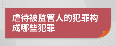 虐待被监管人的犯罪构成哪些犯罪