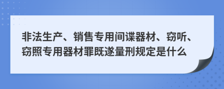 非法生产、销售专用间谍器材、窃听、窃照专用器材罪既遂量刑规定是什么