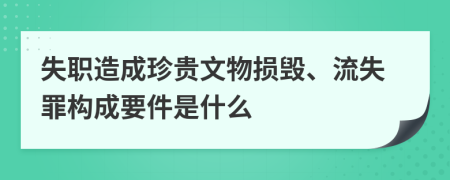 失职造成珍贵文物损毁、流失罪构成要件是什么