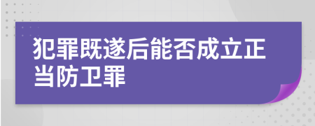 犯罪既遂后能否成立正当防卫罪