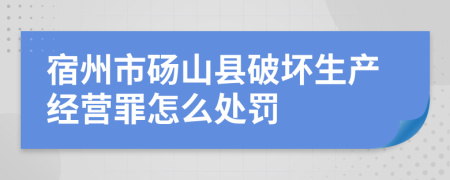 宿州市砀山县破坏生产经营罪怎么处罚