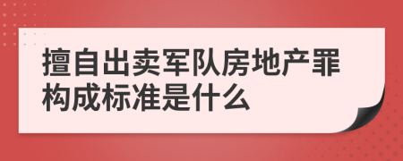 擅自出卖军队房地产罪构成标准是什么