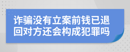 诈骗没有立案前钱已退回对方还会构成犯罪吗