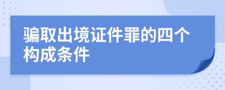 骗取出境证件罪的四个构成条件