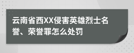 云南省西XX侵害英雄烈士名誉、荣誉罪怎么处罚