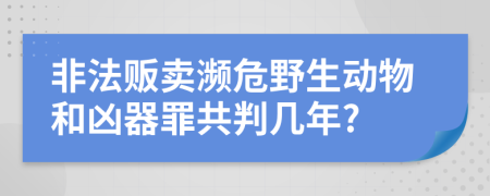 非法贩卖濒危野生动物和凶器罪共判几年?